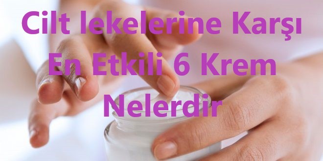 Cilt lekelerine Karsi En Etkili 6 Krem Nelerdir